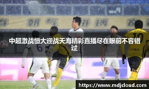中超激战恒大迎战天海精彩直播尽在眼前不容错过