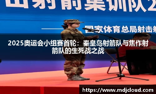 2025奥运会小组赛首轮：秦皇岛射箭队与焦作射箭队的生死战之战